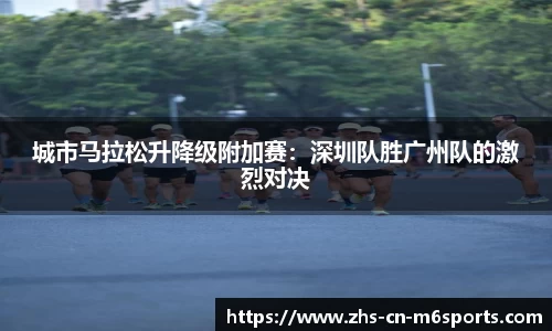 城市马拉松升降级附加赛:深圳队胜广州队的激烈对决