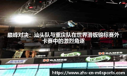 巅峰对决:汕头队与重庆队在世界滑板锦标赛外卡赛中的激烈角逐