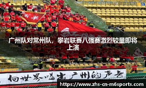 广州队对常州队,攀岩联赛八强赛激烈较量即将上演