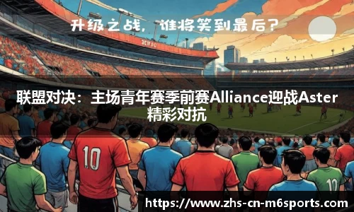 联盟对决：主场青年赛季前赛Alliance迎战Aster精彩对抗