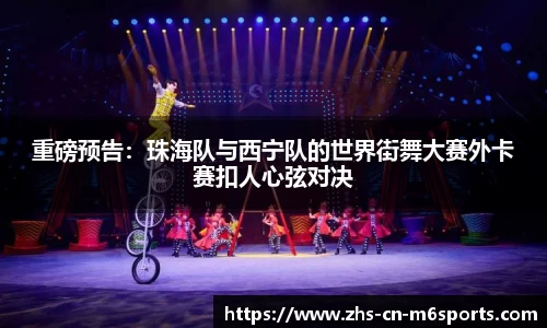 重磅预告：珠海队与西宁队的世界街舞大赛外卡赛扣人心弦对决