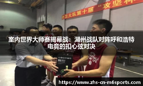 室内世界大师赛揭幕战：湖州战队对阵呼和浩特电竞的扣心弦对决