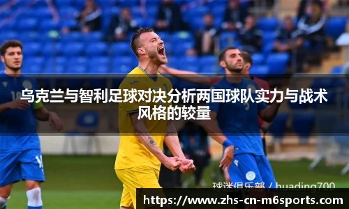 乌克兰与智利足球对决分析两国球队实力与战术风格的较量
